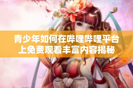 青少年如何在哔哩哔哩平台上免费观看丰富内容揭秘