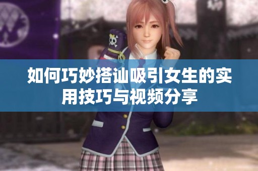 如何巧妙搭讪吸引女生的实用技巧与视频分享