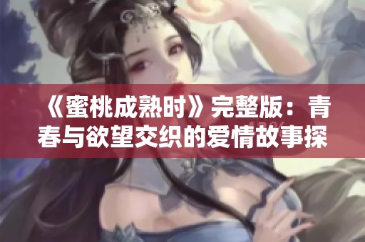 《蜜桃成熟时》完整版：青春与欲望交织的爱情故事探秘