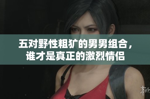 五对野性粗犷的男男组合，谁才是真正的激烈情侣