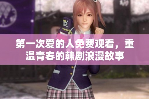 第一次爱的人免费观看，重温青春的韩剧浪漫故事