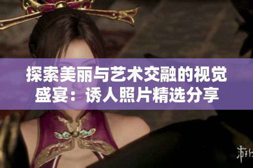 探索美丽与艺术交融的视觉盛宴：诱人照片精选分享