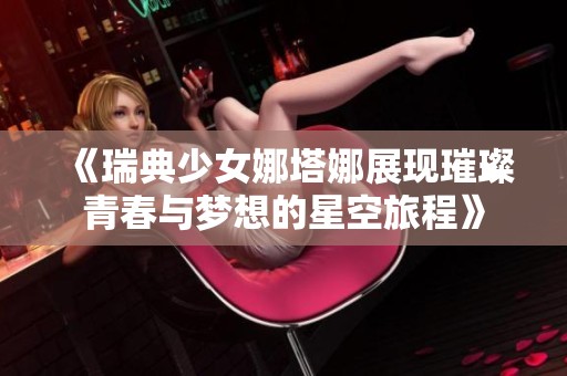 《瑞典少女娜塔娜展现璀璨青春与梦想的星空旅程》