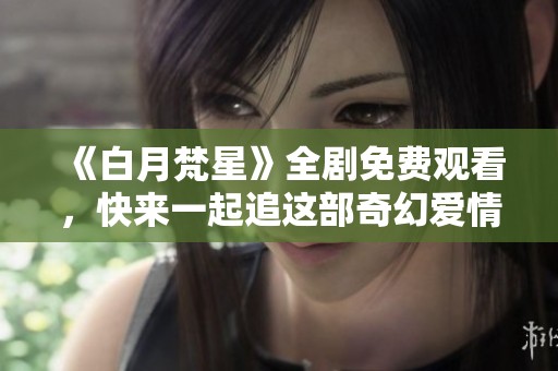 《白月梵星》全剧免费观看，快来一起追这部奇幻爱情剧吧！