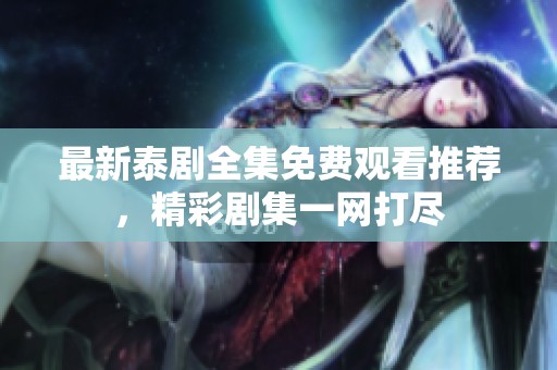 最新泰剧全集免费观看推荐，精彩剧集一网打尽