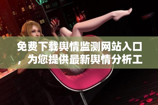 免费下载舆情监测网站入口，为您提供最新舆情分析工具