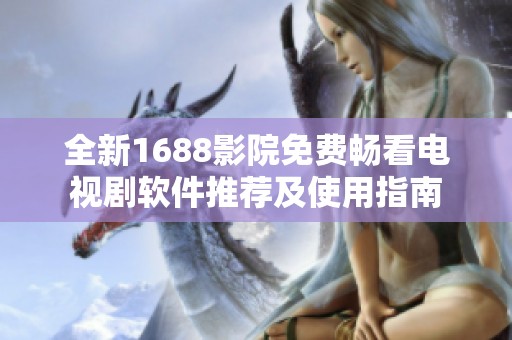 全新1688影院免费畅看电视剧软件推荐及使用指南