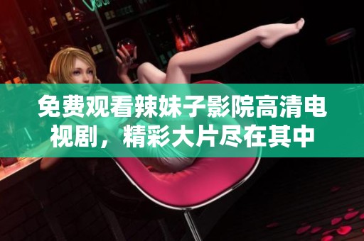 免费观看辣妹子影院高清电视剧，精彩大片尽在其中