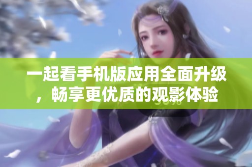 一起看手机版应用全面升级，畅享更优质的观影体验