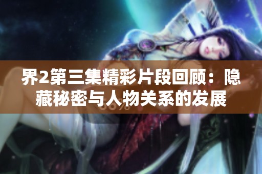 界2第三集精彩片段回顾：隐藏秘密与人物关系的发展
