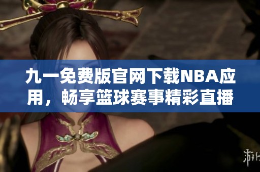 九一免费版官网下载NBA应用，畅享篮球赛事精彩直播