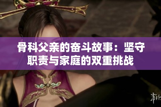 骨科父亲的奋斗故事：坚守职责与家庭的双重挑战