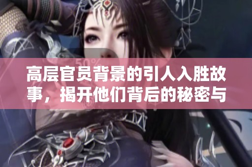 高层官员背景的引人入胜故事，揭开他们背后的秘密与挑战