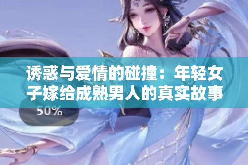 诱惑与爱情的碰撞：年轻女子嫁给成熟男人的真实故事视频解析