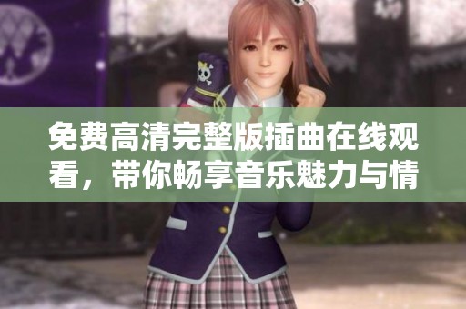 免费高清完整版插曲在线观看，带你畅享音乐魅力与情感共鸣