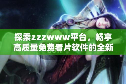 探索zzzwww平台，畅享高质量免费看片软件的全新体验