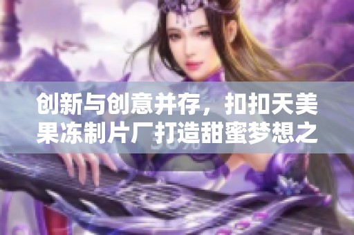 创新与创意并存，扣扣天美果冻制片厂打造甜蜜梦想之旅