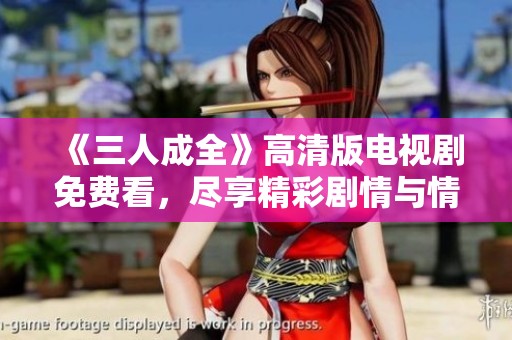 《三人成全》高清版电视剧免费看，尽享精彩剧情与情感纠葛