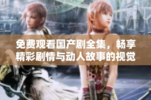 免费观看国产剧全集，畅享精彩剧情与动人故事的视觉盛宴