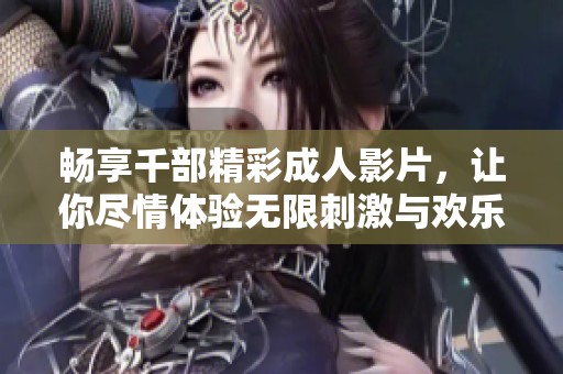 畅享千部精彩成人影片，让你尽情体验无限刺激与欢乐