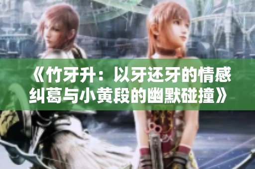 《竹牙升：以牙还牙的情感纠葛与小黄段的幽默碰撞》
