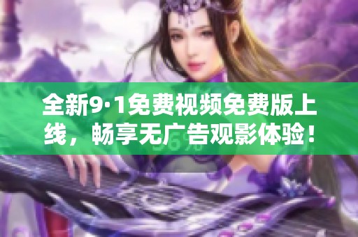 全新9·1免费视频免费版上线，畅享无广告观影体验！