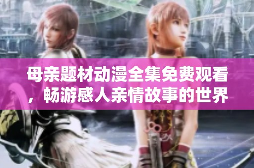 母亲题材动漫全集免费观看，畅游感人亲情故事的世界