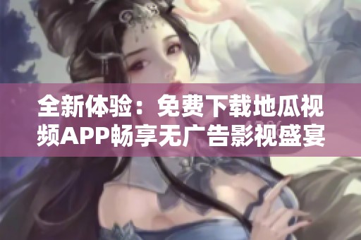 全新体验：免费下载地瓜视频APP畅享无广告影视盛宴