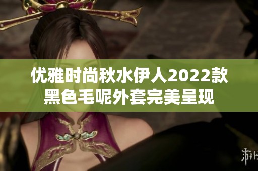 优雅时尚秋水伊人2022款黑色毛呢外套完美呈现