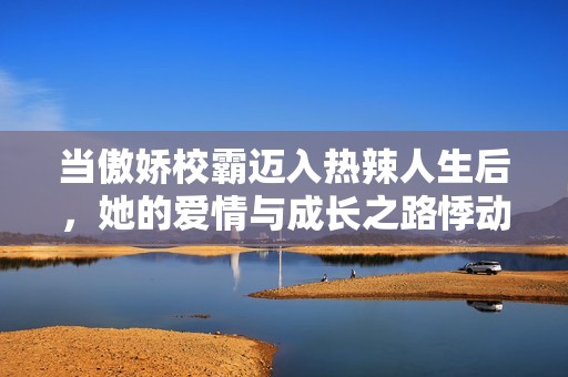 当傲娇校霸迈入热辣人生后，她的爱情与成长之路悸动开启