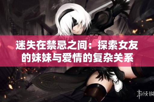 迷失在禁忌之间：探索女友的妹妹与爱情的复杂关系