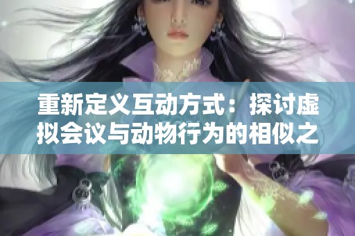 重新定义互动方式：探讨虚拟会议与动物行为的相似之处