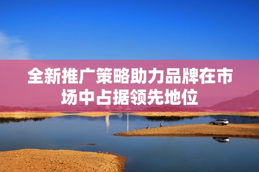 全新推广策略助力品牌在市场中占据领先地位