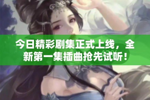今日精彩剧集正式上线，全新第一集插曲抢先试听！