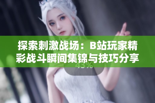 探索刺激战场：B站玩家精彩战斗瞬间集锦与技巧分享