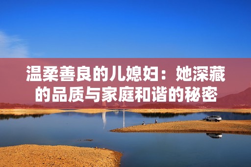 温柔善良的儿媳妇：她深藏的品质与家庭和谐的秘密