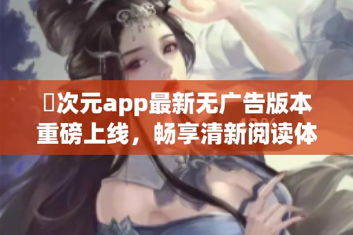 囧次元app最新无广告版本重磅上线，畅享清新阅读体验