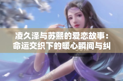 凌久泽与苏熙的爱恋故事：命运交织下的暖心瞬间与纠葛情感