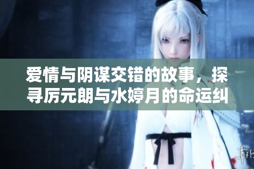 爱情与阴谋交错的故事，探寻厉元朗与水婷月的命运纠葛