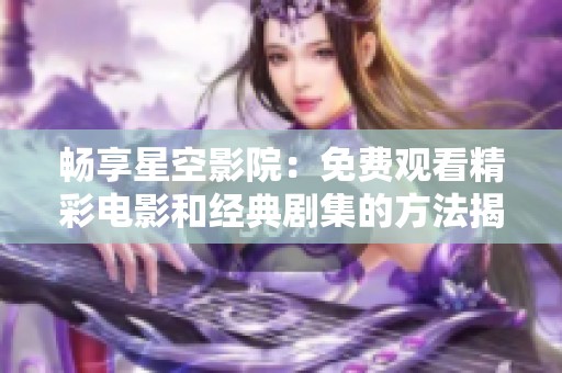 畅享星空影院：免费观看精彩电影和经典剧集的方法揭秘