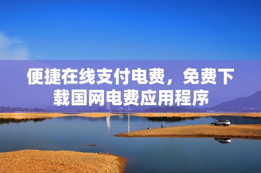 便捷在线支付电费，免费下载国网电费应用程序