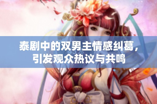 泰剧中的双男主情感纠葛，引发观众热议与共鸣