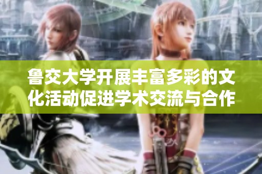 鲁交大学开展丰富多彩的文化活动促进学术交流与合作
