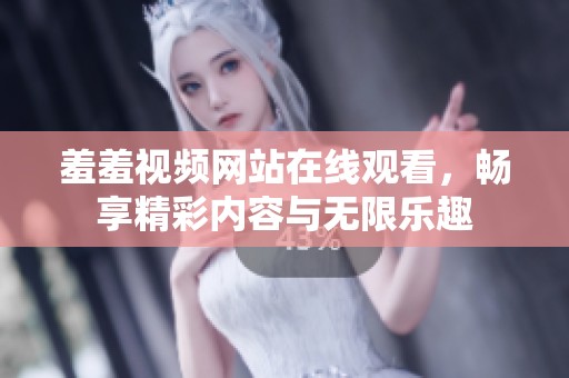 羞羞视频网站在线观看，畅享精彩内容与无限乐趣