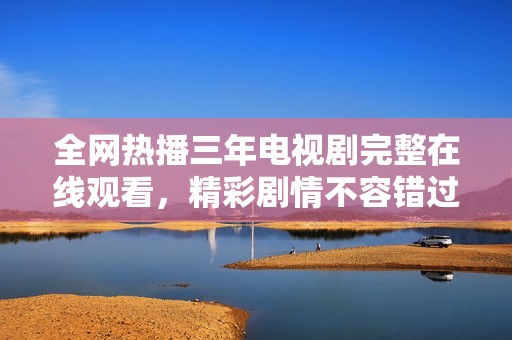 全网热播三年电视剧完整在线观看，精彩剧情不容错过