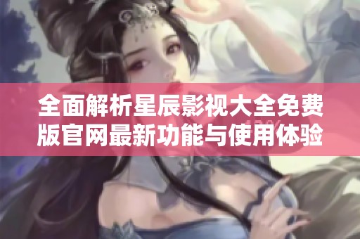 全面解析星辰影视大全免费版官网最新功能与使用体验