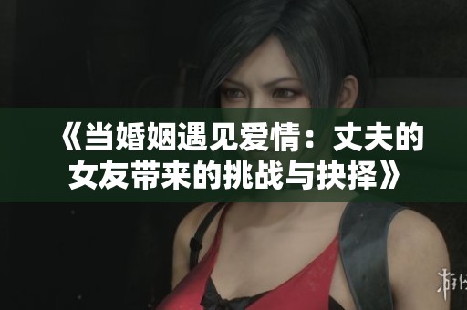 《当婚姻遇见爱情：丈夫的女友带来的挑战与抉择》