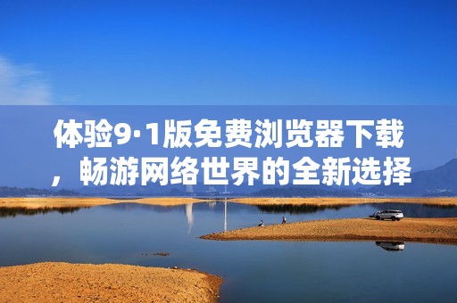 体验9·1版免费浏览器下载，畅游网络世界的全新选择
