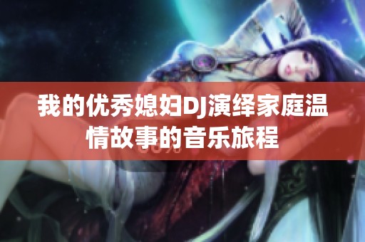 我的优秀媳妇DJ演绎家庭温情故事的音乐旅程