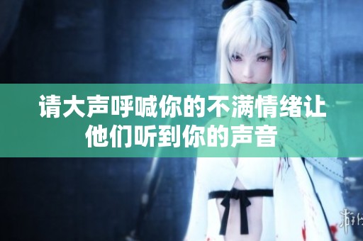 请大声呼喊你的不满情绪让他们听到你的声音